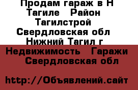 Продам гараж в Н-Тагиле › Район ­ Тагилстрой - Свердловская обл., Нижний Тагил г. Недвижимость » Гаражи   . Свердловская обл.